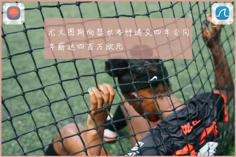 尤文图斯向瑟尔洛特递交四年合同年薪达四百万欧元