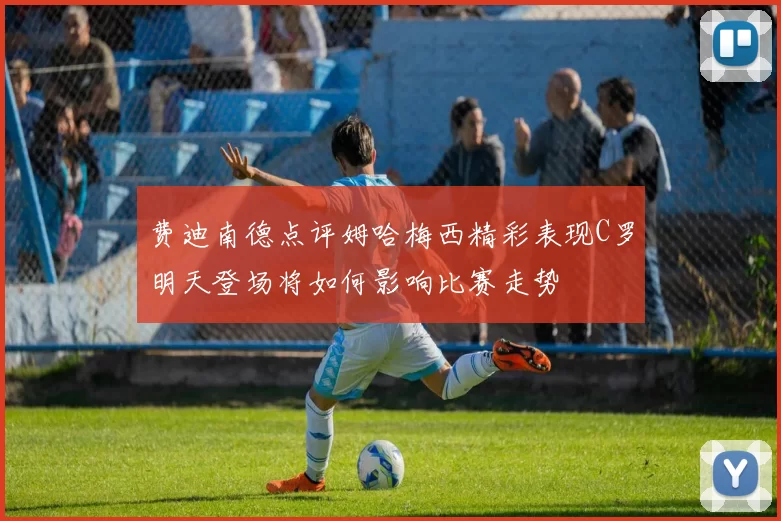 费迪南德点评姆哈梅西精彩表现C罗明天登场将如何影响比赛走势
