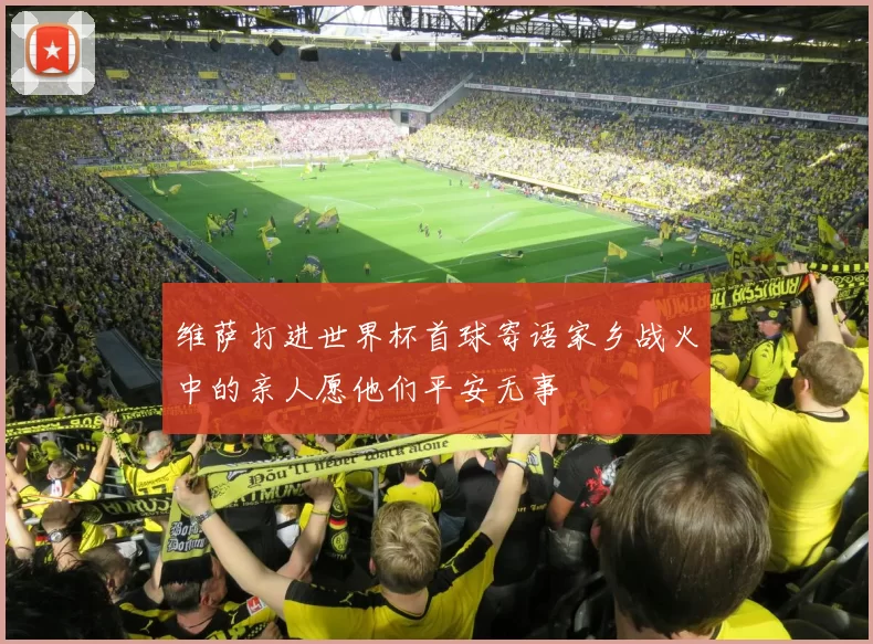 维萨打进世界杯首球寄语家乡战火中的亲人愿他们平安无事