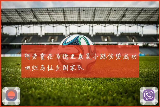 阿劳霍在马德里康复小腿伤势成功回归乌拉圭国家队
