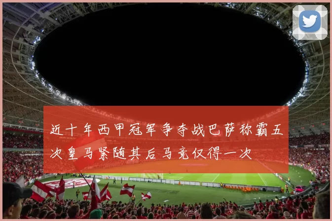 近十年西甲冠军争夺战巴萨称霸五次皇马紧随其后马竞仅得一次