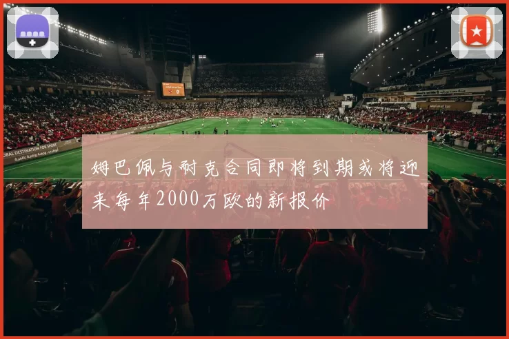 姆巴佩与耐克合同即将到期或将迎来每年2000万欧的新报价