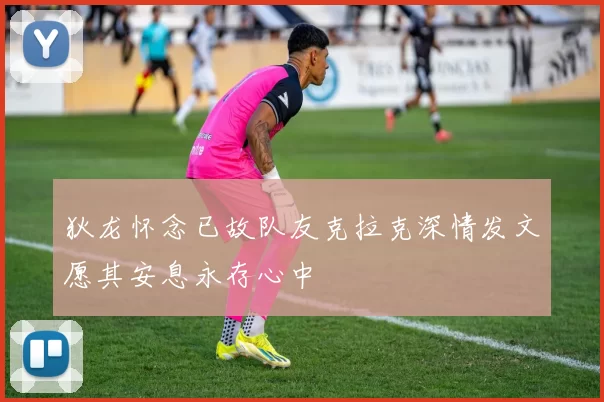狄龙怀念已故队友克拉克深情发文愿其安息永存心中