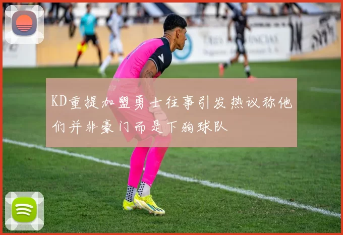 KD重提加盟勇士往事引发热议称他们并非豪门而是下狗球队