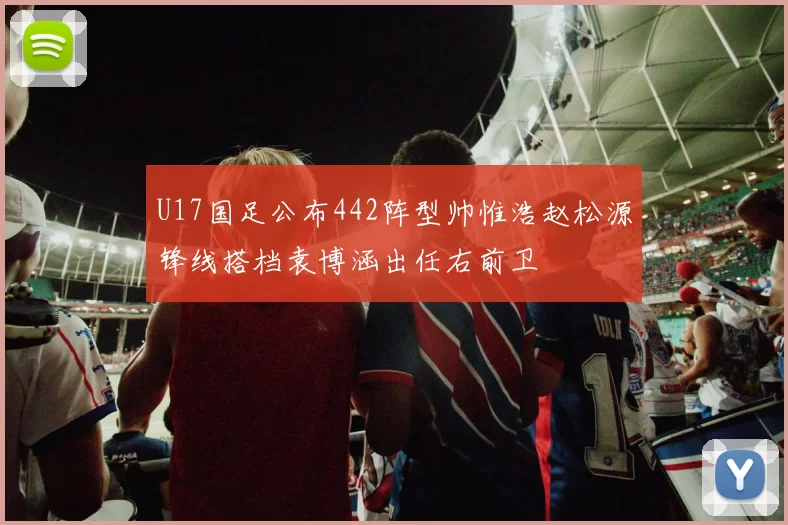 U17国足公布442阵型帅惟浩赵松源锋线搭档袁博涵出任右前卫