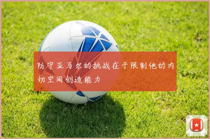 防守亚马尔的挑战在于限制他的内切空间创造能力