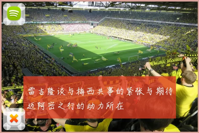 雷吉隆谈与梅西共事的紧张与期待迈阿密之行的动力所在