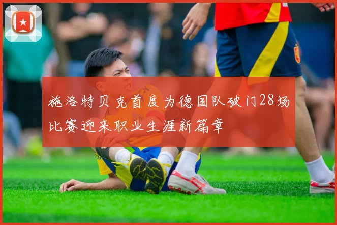 施洛特贝克首度为德国队破门28场比赛迎来职业生涯新篇章