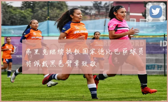 弗里克继续执教国家德比巴萨球员将佩戴黑色臂章致敬