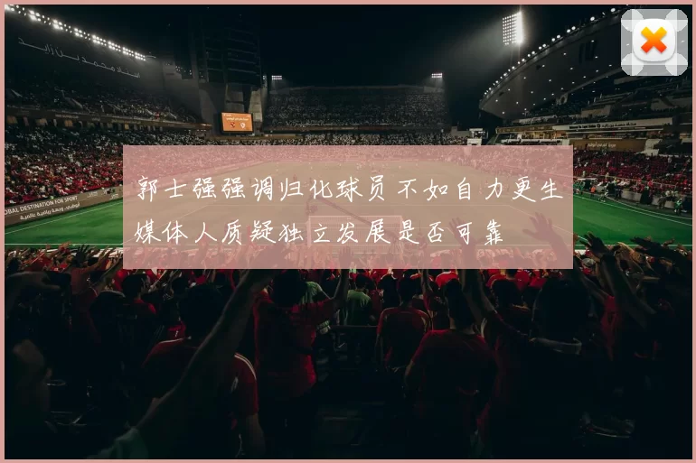 郭士强强调归化球员不如自力更生媒体人质疑独立发展是否可靠
