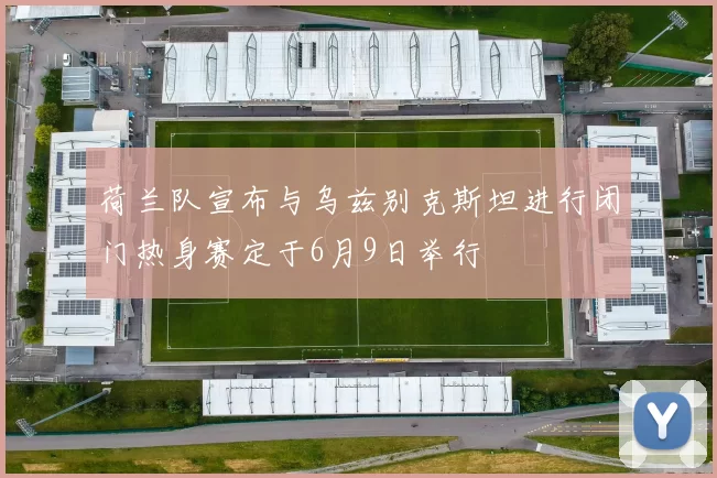 荷兰队宣布与乌兹别克斯坦进行闭门热身赛定于6月9日举行
