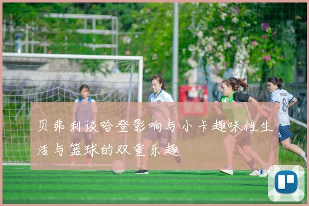 贝弗利谈哈登影响与小卡趣味性生活与篮球的双重乐趣