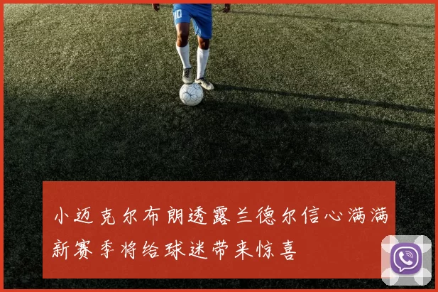 小迈克尔布朗透露兰德尔信心满满新赛季将给球迷带来惊喜