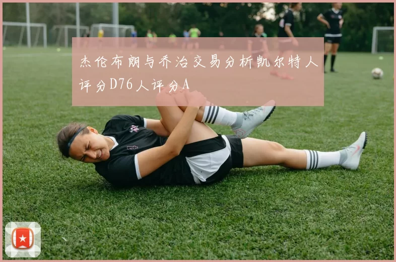 杰伦布朗与乔治交易分析凯尔特人评分D76人评分A
