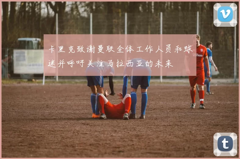卡里克致谢曼联全体工作人员和球迷并呼吁关注马拉西亚的未来