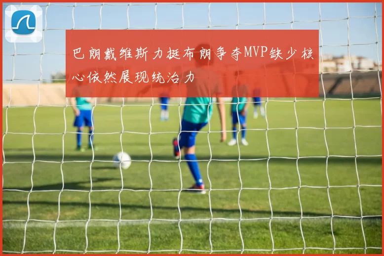巴朗戴维斯力挺布朗争夺MVP缺少核心依然展现统治力