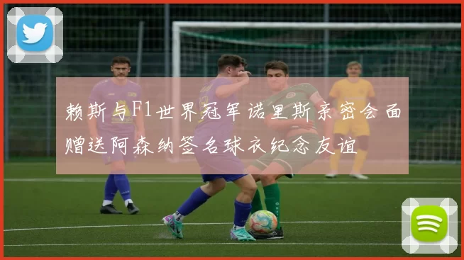 赖斯与F1世界冠军诺里斯亲密会面赠送阿森纳签名球衣纪念友谊
