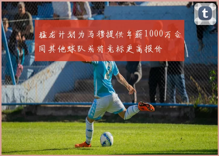 猛龙计划为马穆提供年薪1000万合同其他球队或将竞标更高报价