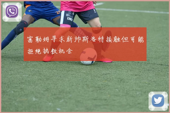 富勒姆寻求新帅斯洛特接触但可能拒绝执教机会