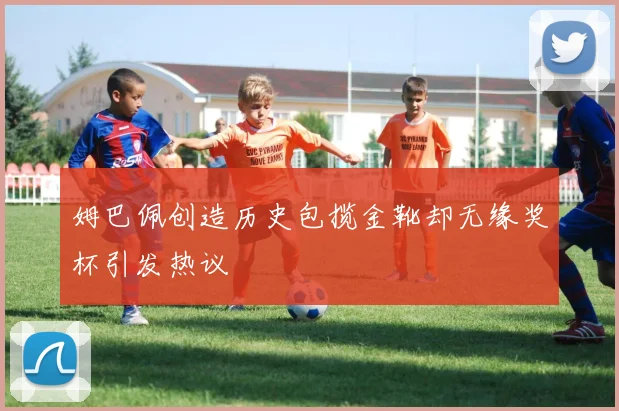 姆巴佩创造历史包揽金靴却无缘奖杯引发热议